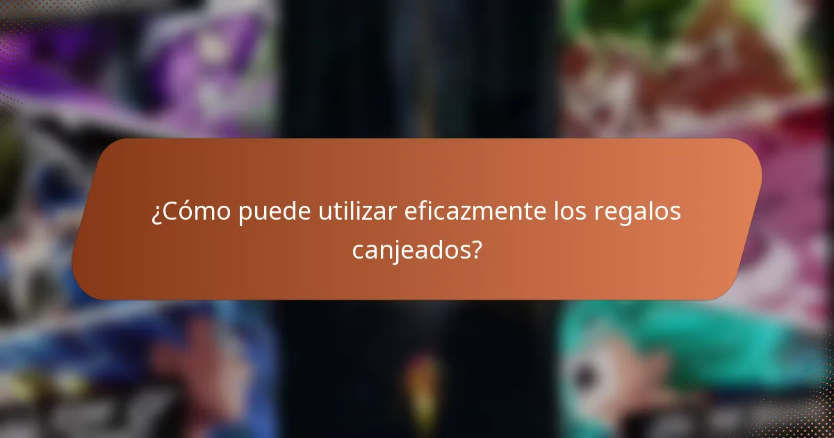 ¿Cómo puede utilizar eficazmente los regalos canjeados?