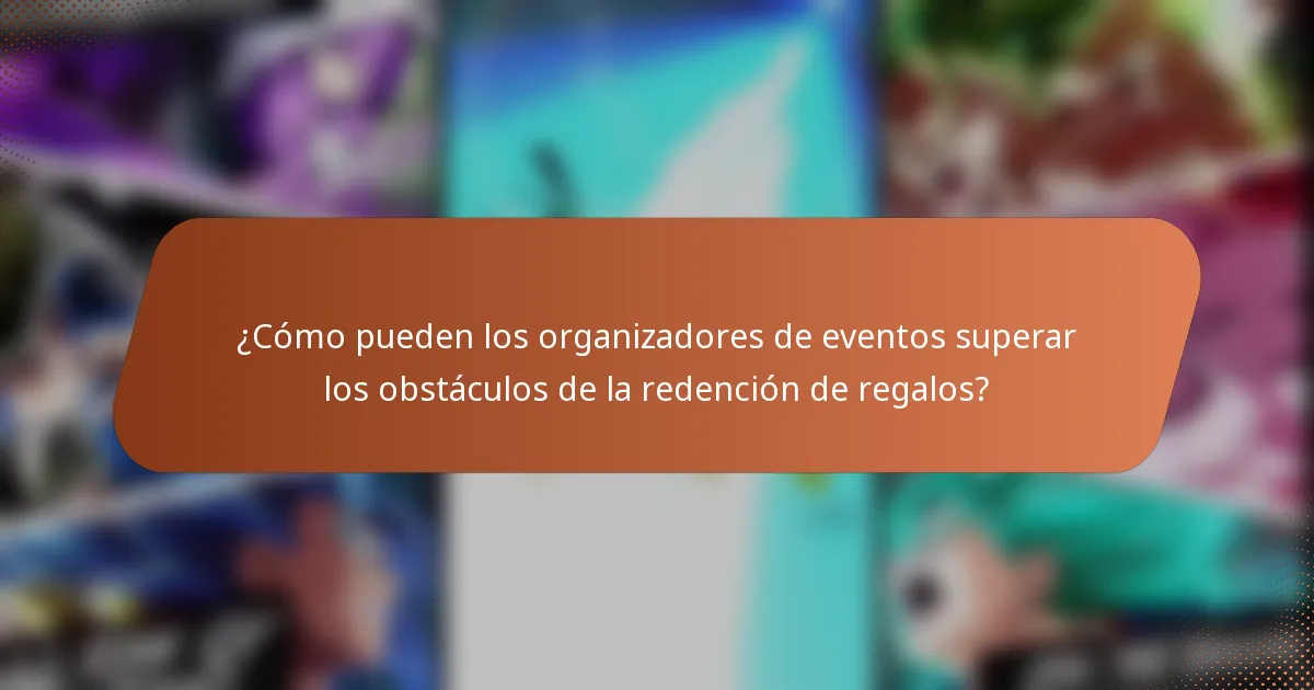 ¿Cómo pueden los organizadores de eventos superar los obstáculos de la redención de regalos?