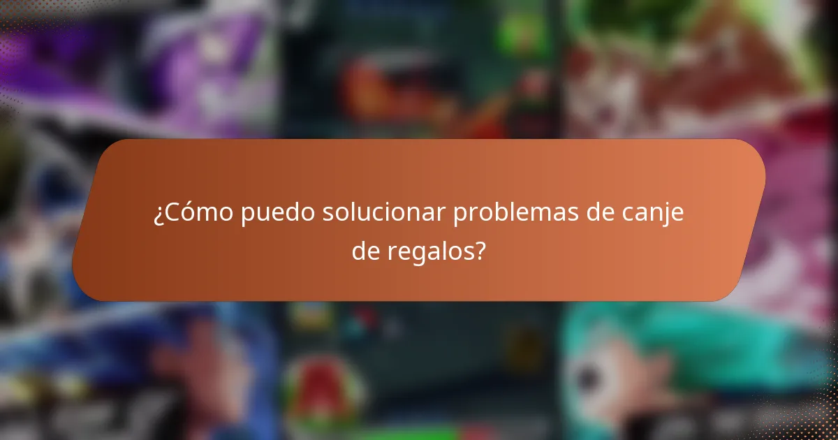 ¿Cómo puedo solucionar problemas de canje de regalos?