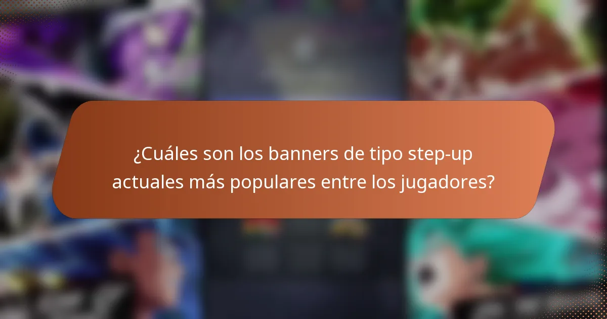 ¿Cuáles son los banners de tipo step-up actuales más populares entre los jugadores?