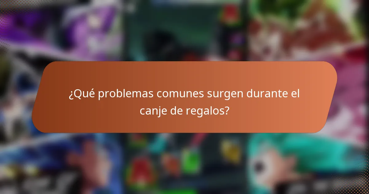 ¿Qué problemas comunes surgen durante el canje de regalos?
