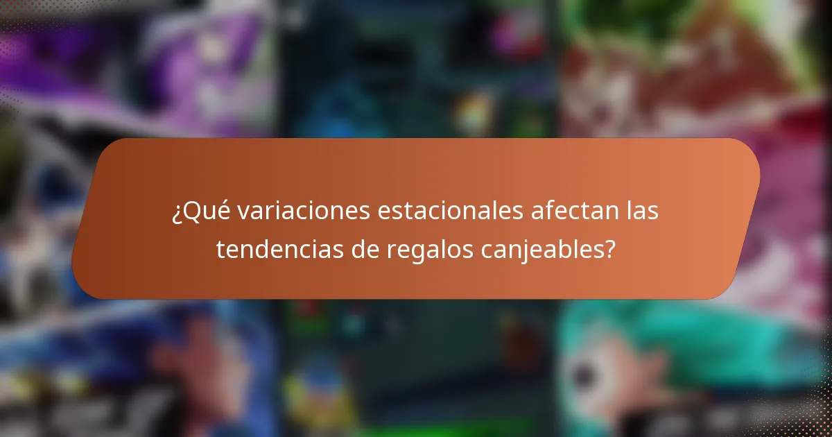 ¿Qué variaciones estacionales afectan las tendencias de regalos canjeables?